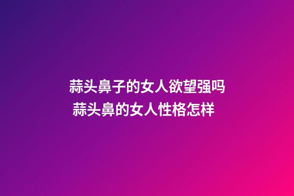 蒜头鼻子的女人欲望强吗 蒜头鼻的女人性格怎样